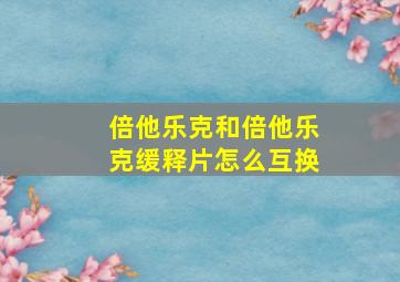 倍他乐克和倍他乐克缓释片怎么互换