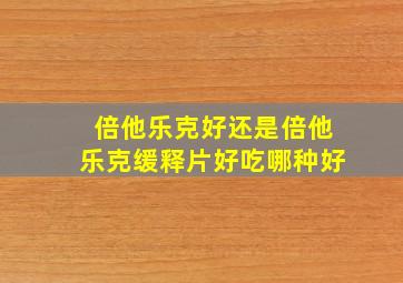 倍他乐克好还是倍他乐克缓释片好吃哪种好