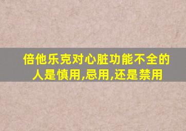 倍他乐克对心脏功能不全的人是慎用,忌用,还是禁用