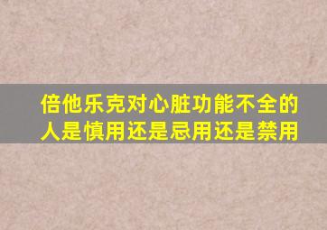 倍他乐克对心脏功能不全的人是慎用还是忌用还是禁用