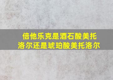 倍他乐克是酒石酸美托洛尔还是琥珀酸美托洛尔