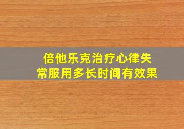 倍他乐克治疗心律失常服用多长时间有效果