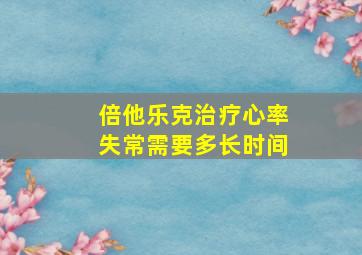 倍他乐克治疗心率失常需要多长时间