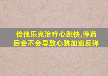 倍他乐克治疗心跳快,停药后会不会导致心跳加速反弹