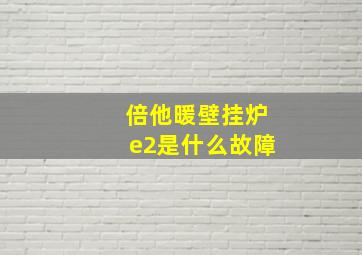 倍他暖壁挂炉e2是什么故障