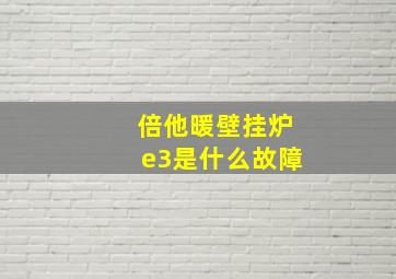 倍他暖壁挂炉e3是什么故障