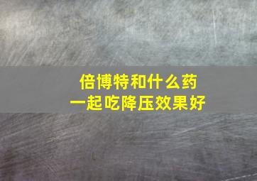 倍博特和什么药一起吃降压效果好