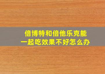 倍博特和倍他乐克能一起吃效果不好怎么办