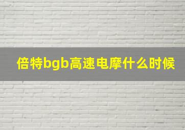 倍特bgb高速电摩什么时候