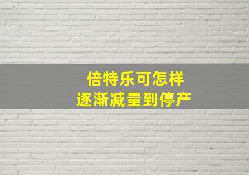 倍特乐可怎样逐渐减量到停产