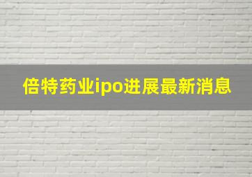 倍特药业ipo进展最新消息