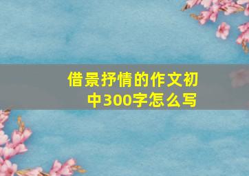 借景抒情的作文初中300字怎么写