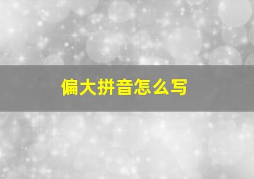 偏大拼音怎么写