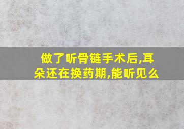 做了听骨链手术后,耳朵还在换药期,能听见么