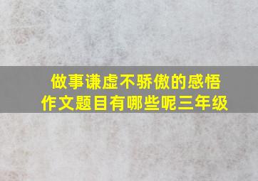 做事谦虚不骄傲的感悟作文题目有哪些呢三年级