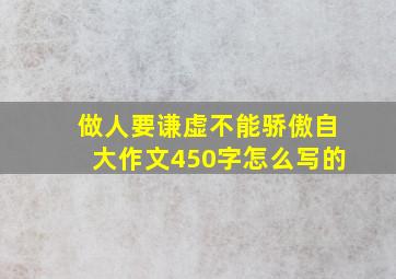 做人要谦虚不能骄傲自大作文450字怎么写的