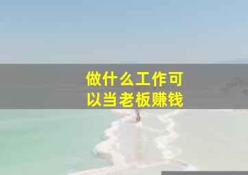 做什么工作可以当老板赚钱