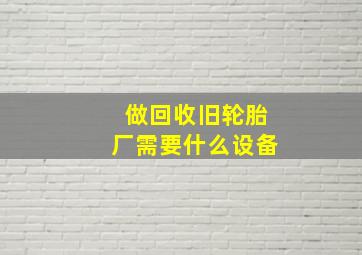 做回收旧轮胎厂需要什么设备