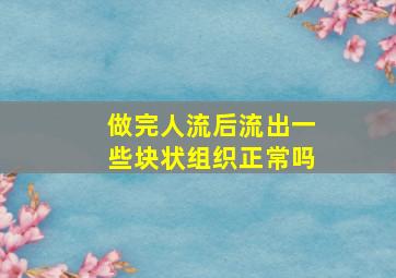 做完人流后流出一些块状组织正常吗