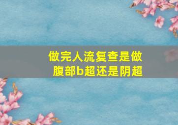 做完人流复查是做腹部b超还是阴超