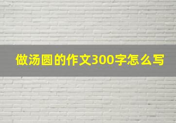 做汤圆的作文300字怎么写