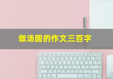 做汤圆的作文三百字