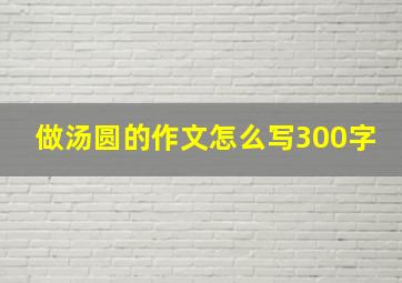 做汤圆的作文怎么写300字