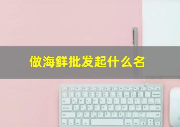 做海鲜批发起什么名