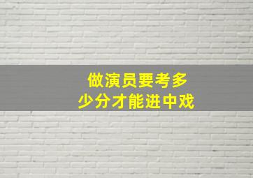 做演员要考多少分才能进中戏