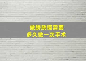 做膀胱镜需要多久做一次手术