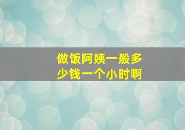 做饭阿姨一般多少钱一个小时啊