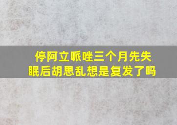 停阿立哌唑三个月先失眠后胡思乱想是复发了吗