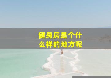 健身房是个什么样的地方呢