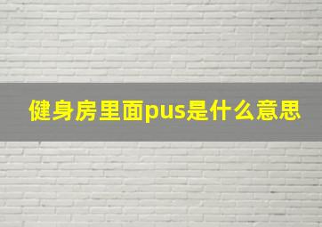 健身房里面pus是什么意思