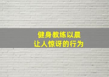 健身教练以晨让人惊讶的行为