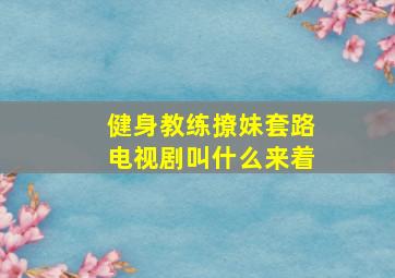 健身教练撩妹套路电视剧叫什么来着