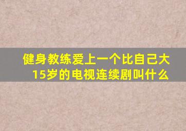 健身教练爱上一个比自己大15岁的电视连续剧叫什么