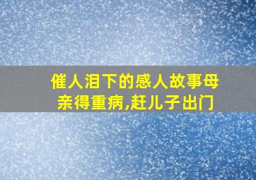 催人泪下的感人故事母亲得重病,赶儿子出门