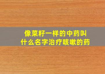 像菜籽一样的中药叫什么名字治疗咳嗽的药