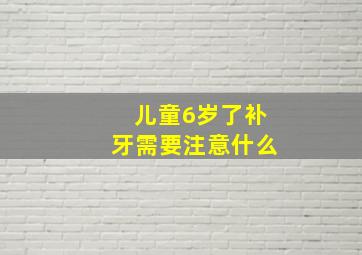 儿童6岁了补牙需要注意什么