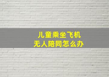 儿童乘坐飞机无人陪同怎么办