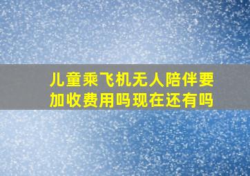 儿童乘飞机无人陪伴要加收费用吗现在还有吗