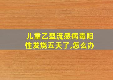 儿童乙型流感病毒阳性发烧五天了,怎么办