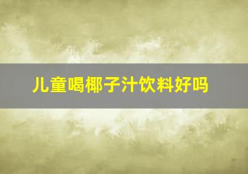 儿童喝椰子汁饮料好吗