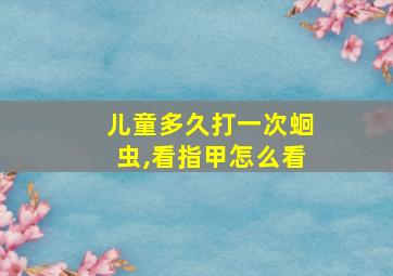 儿童多久打一次蛔虫,看指甲怎么看