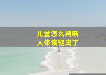 儿童怎么判断人体该驱虫了