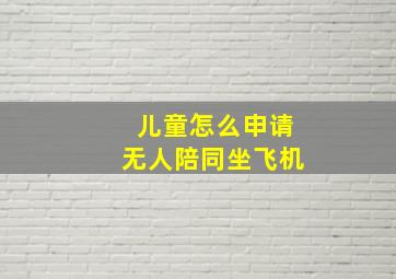 儿童怎么申请无人陪同坐飞机