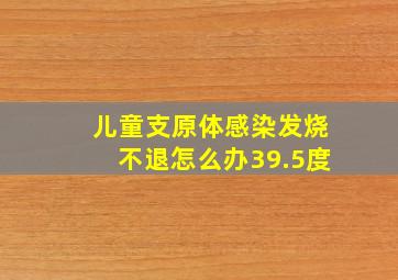 儿童支原体感染发烧不退怎么办39.5度