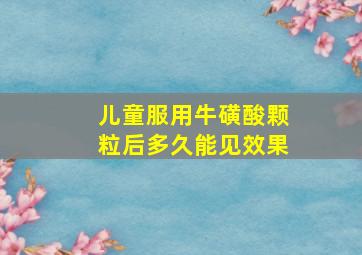 儿童服用牛磺酸颗粒后多久能见效果