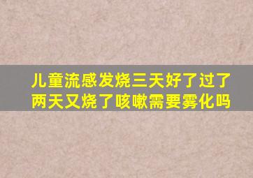 儿童流感发烧三天好了过了两天又烧了咳嗽需要雾化吗